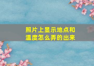 照片上显示地点和温度怎么弄的出来