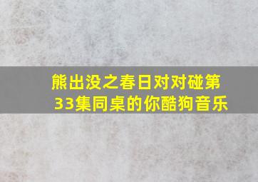 熊出没之春日对对碰第33集同桌的你酷狗音乐