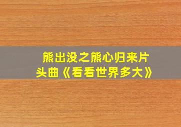 熊出没之熊心归来片头曲《看看世界多大》