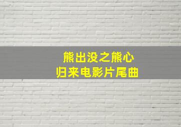 熊出没之熊心归来电影片尾曲