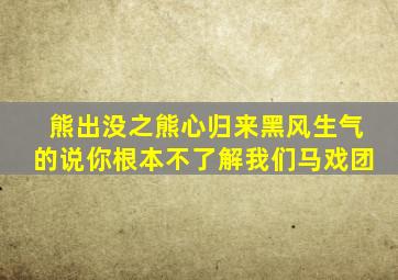 熊出没之熊心归来黑风生气的说你根本不了解我们马戏团