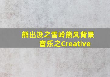 熊出没之雪岭熊风背景音乐之Creative