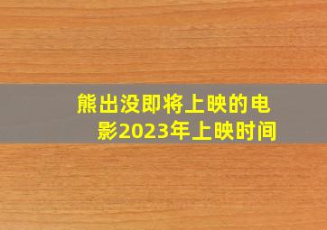 熊出没即将上映的电影2023年上映时间