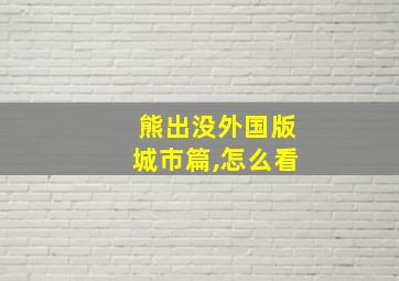 熊出没外国版城市篇,怎么看