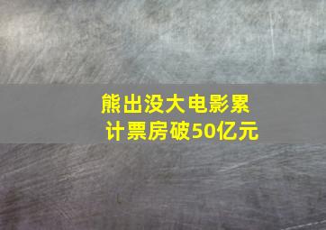 熊出没大电影累计票房破50亿元