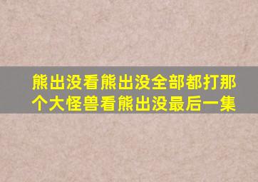 熊出没看熊出没全部都打那个大怪兽看熊出没最后一集