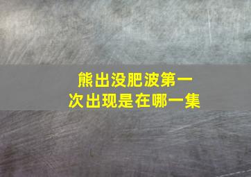 熊出没肥波第一次出现是在哪一集