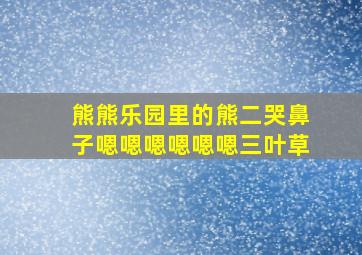 熊熊乐园里的熊二哭鼻子嗯嗯嗯嗯嗯嗯三叶草