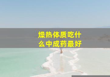 燥热体质吃什么中成药最好