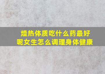 燥热体质吃什么药最好呢女生怎么调理身体健康