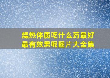 燥热体质吃什么药最好最有效果呢图片大全集