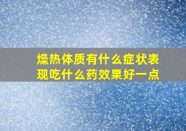 燥热体质有什么症状表现吃什么药效果好一点