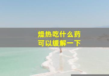 燥热吃什么药可以缓解一下