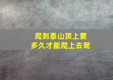 爬到泰山顶上要多久才能爬上去呢