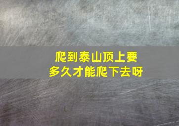 爬到泰山顶上要多久才能爬下去呀