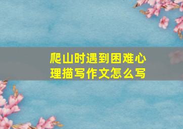 爬山时遇到困难心理描写作文怎么写