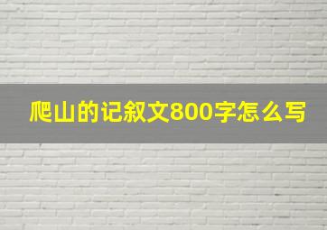 爬山的记叙文800字怎么写