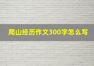 爬山经历作文300字怎么写