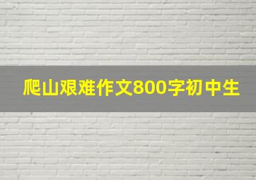 爬山艰难作文800字初中生