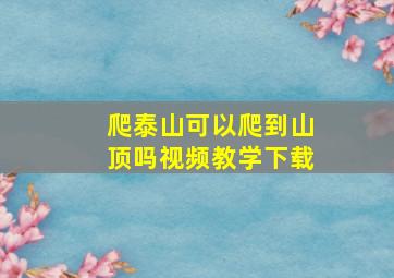 爬泰山可以爬到山顶吗视频教学下载