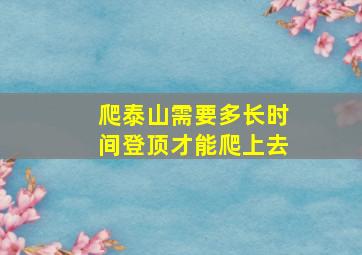 爬泰山需要多长时间登顶才能爬上去