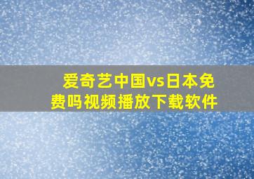 爱奇艺中国vs日本免费吗视频播放下载软件