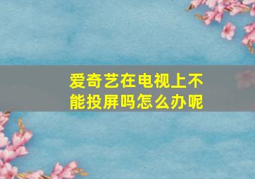 爱奇艺在电视上不能投屏吗怎么办呢