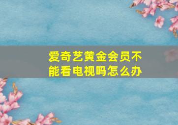 爱奇艺黄金会员不能看电视吗怎么办