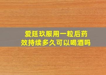 爱廷玖服用一粒后药效持续多久可以喝酒吗