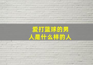 爱打篮球的男人是什么样的人