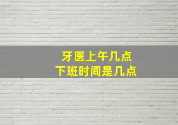 牙医上午几点下班时间是几点