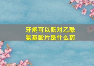 牙疼可以吃对乙酰氨基酚片是什么药