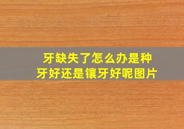 牙缺失了怎么办是种牙好还是镶牙好呢图片