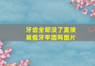 牙齿全部没了直接装假牙牢固吗图片