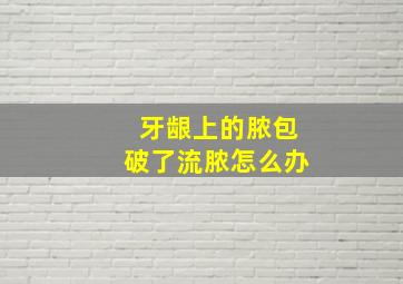 牙龈上的脓包破了流脓怎么办