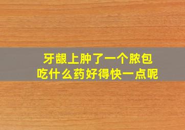 牙龈上肿了一个脓包吃什么药好得快一点呢