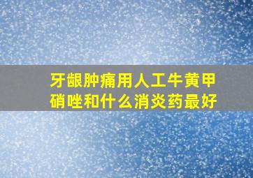 牙龈肿痛用人工牛黄甲硝唑和什么消炎药最好