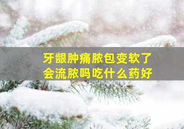 牙龈肿痛脓包变软了会流脓吗吃什么药好