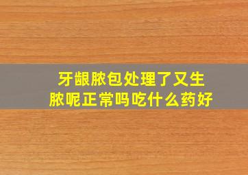 牙龈脓包处理了又生脓呢正常吗吃什么药好