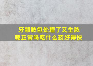 牙龈脓包处理了又生脓呢正常吗吃什么药好得快