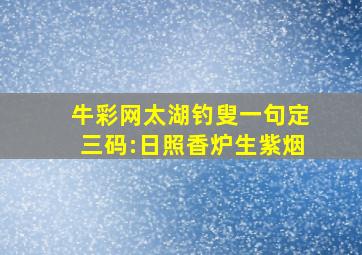 牛彩网太湖钓叟一句定三码:日照香炉生紫烟