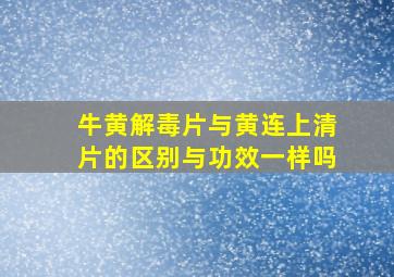 牛黄解毒片与黄连上清片的区别与功效一样吗