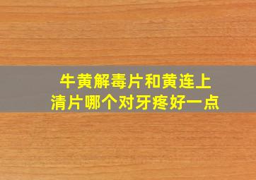 牛黄解毒片和黄连上清片哪个对牙疼好一点