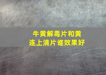 牛黄解毒片和黄连上清片谁效果好