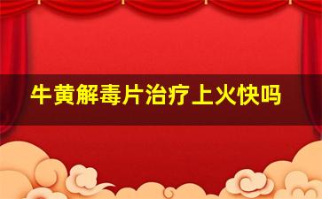 牛黄解毒片治疗上火快吗