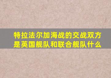 特拉法尔加海战的交战双方是英国舰队和联合舰队什么