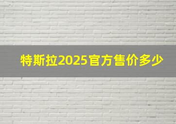 特斯拉2025官方售价多少