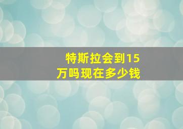 特斯拉会到15万吗现在多少钱