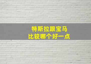 特斯拉跟宝马比较哪个好一点