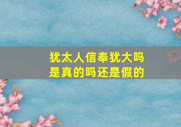 犹太人信奉犹大吗是真的吗还是假的